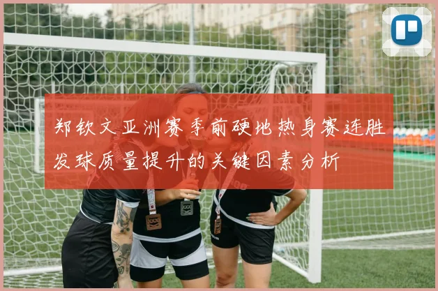 郑钦文亚洲赛季前硬地热身赛连胜发球质量提升的关键因素分析